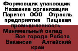 Формовщик-упаковщик › Название организации ­ Паритет, ООО › Отрасль предприятия ­ Пищевая промышленность › Минимальный оклад ­ 22 000 - Все города Работа » Вакансии   . Алтайский край